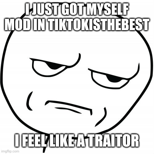 End me | I JUST GOT MYSELF MOD IN TIKTOKISTHEBEST; I FEEL LIKE A TRAITOR | image tagged in rage comics | made w/ Imgflip meme maker