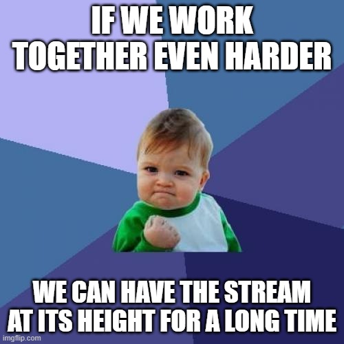 I will say, it seems this stream is at its greatest height yet | IF WE WORK TOGETHER EVEN HARDER; WE CAN HAVE THE STREAM AT ITS HEIGHT FOR A LONG TIME | image tagged in memes,success kid,height | made w/ Imgflip meme maker