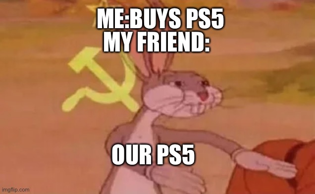 Bugs bunny communist |  MY FRIEND:; ME:BUYS PS5; OUR PS5 | image tagged in bugs bunny communist | made w/ Imgflip meme maker