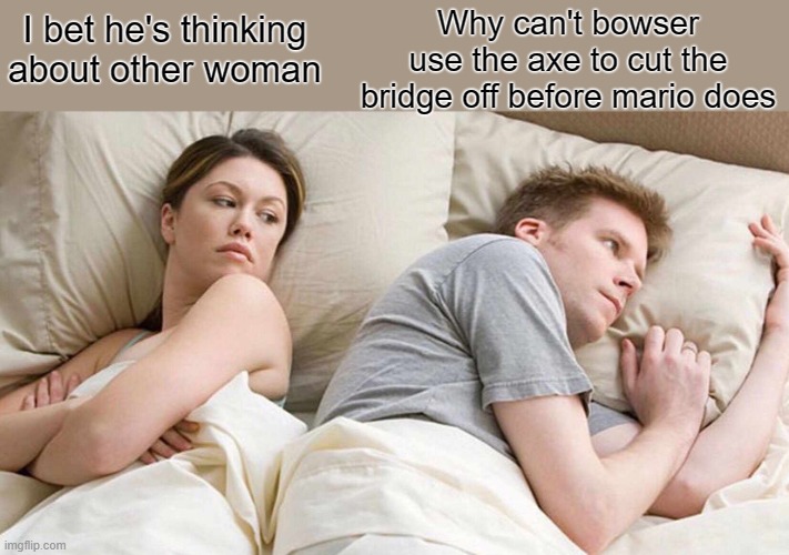 I Bet He's Thinking About Other Women Meme | Why can't bowser use the axe to cut the bridge off before mario does; I bet he's thinking about other woman | image tagged in memes,i bet he's thinking about other women | made w/ Imgflip meme maker