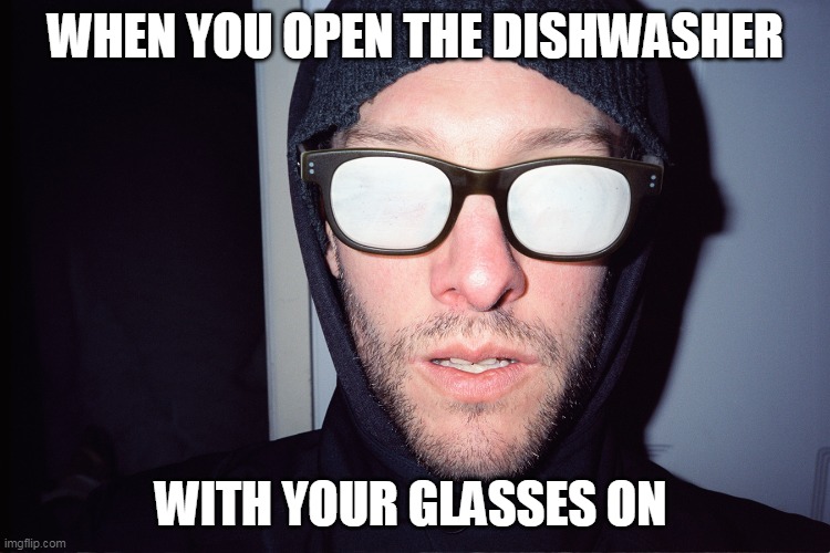 foggy glasses | WHEN YOU OPEN THE DISHWASHER; WITH YOUR GLASSES ON | image tagged in foggy glasses,dishwasher,when you open the dishwasher | made w/ Imgflip meme maker