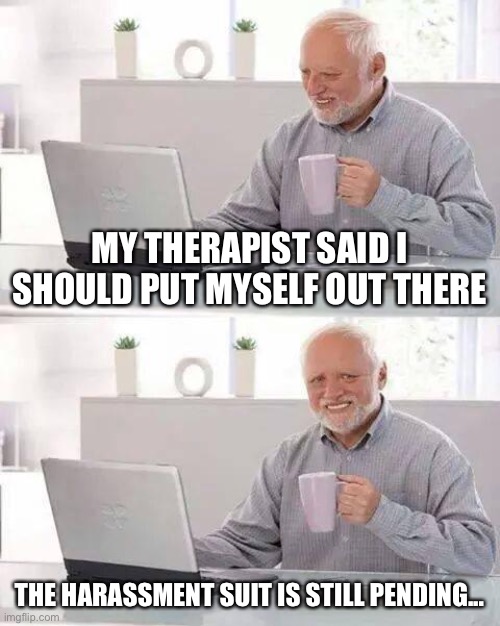 Hide the Pain Harold | MY THERAPIST SAID I SHOULD PUT MYSELF OUT THERE; THE HARASSMENT SUIT IS STILL PENDING... | image tagged in memes,hide the pain harold | made w/ Imgflip meme maker