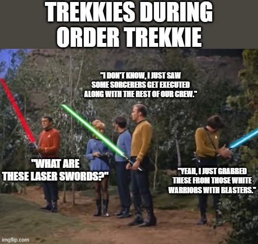 Order Trekkie 2 (Continuation of the first one) | TREKKIES DURING ORDER TREKKIE; "I DON'T KNOW, I JUST SAW SOME SORCERERS GET EXECUTED ALONG WITH THE REST OF OUR CREW."; "WHAT ARE THESE LASER SWORDS?"; "YEAH, I JUST GRABBED THESE FROM THOSE WHITE WARRIORS WITH BLASTERS." | image tagged in star trek meets star wars,star trek,star wars,order 66 | made w/ Imgflip meme maker