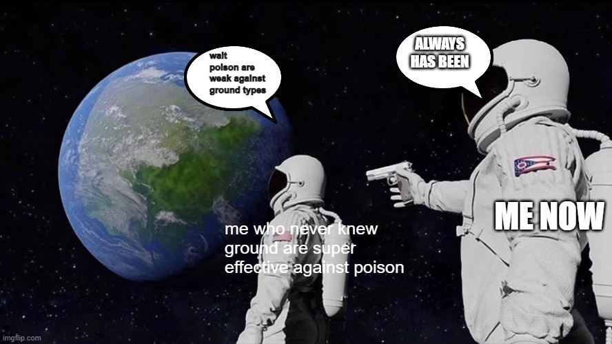 i finally know it | ALWAYS HAS BEEN; wait poison are weak against ground types; ME NOW; me who never knew ground are super effective against poison | image tagged in memes,always has been | made w/ Imgflip meme maker