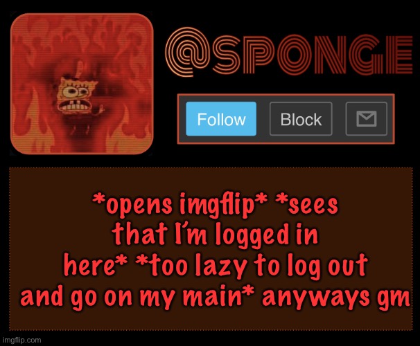 Gm and yes I woke up at 12:30 | *opens imgflip* *sees that I’m logged in here* *too lazy to log out and go on my main* anyways gm | image tagged in sponge | made w/ Imgflip meme maker