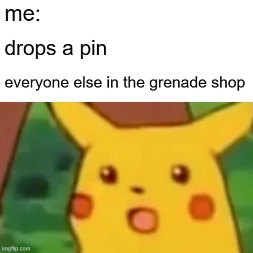Surprised Pikachu | me:; drops a pin; everyone else in the grenade shop | image tagged in memes,surprised pikachu | made w/ Imgflip meme maker