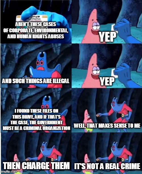 The Mob Rules | AREN'T THESE CASES OF CORPORATE, ENVIRONMENTAL, AND HUMAN RIGHTS ABUSES; YEP; AND SUCH THINGS ARE ILLEGAL; YEP; I FOUND THESE FILES ON THIS DRIVE, AND IF THAT'S THE CASE, THE GOVERNMENT MUST BE A CRIMINAL ORGANIZATION; WELL, THAT MAKES SENSE TO ME; THEN CHARGE THEM; IT'S NOT A REAL CRIME | image tagged in man ray,government,war,pollution,greed,corporate greed | made w/ Imgflip meme maker