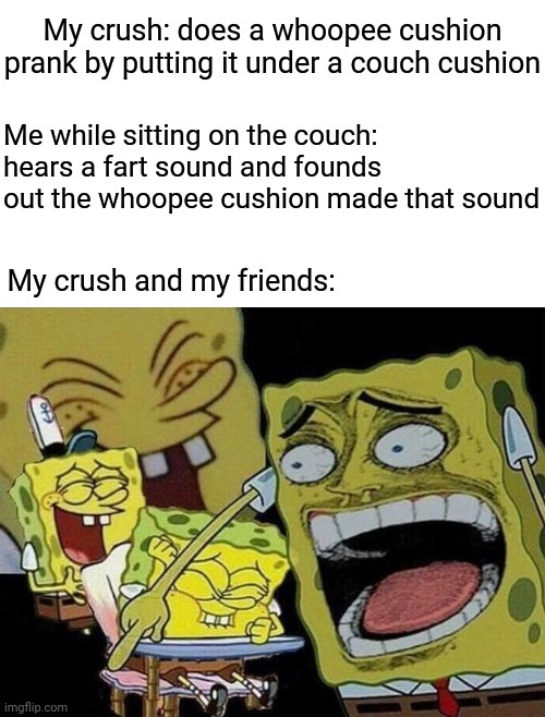 Whoopee cushion prank | My crush: does a whoopee cushion prank by putting it under a couch cushion; Me while sitting on the couch: hears a fart sound and founds out the whoopee cushion made that sound; My crush and my friends: | image tagged in spongebob laughing hysterically,fart,funny,memes,blank white template,prank | made w/ Imgflip meme maker