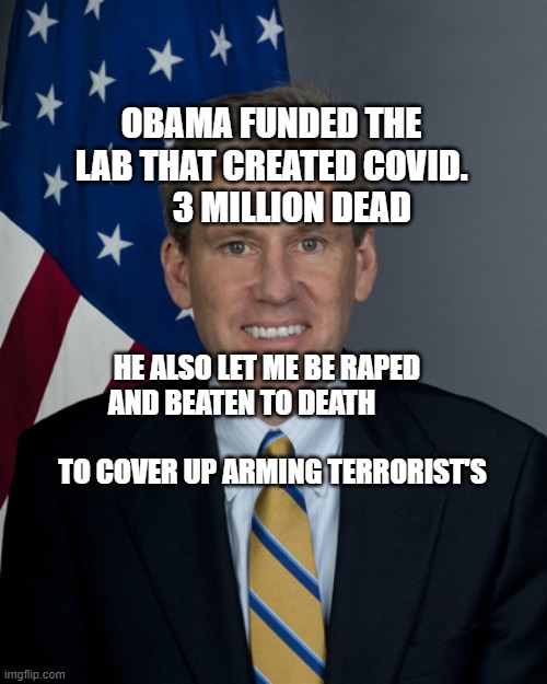 Ambassador Chris Stevens | OBAMA FUNDED THE LAB THAT CREATED COVID.         3 MILLION DEAD; HE ALSO LET ME BE RAPED AND BEATEN TO DEATH                                         TO COVER UP ARMING TERRORIST'S | image tagged in ambassador chris stevens | made w/ Imgflip meme maker