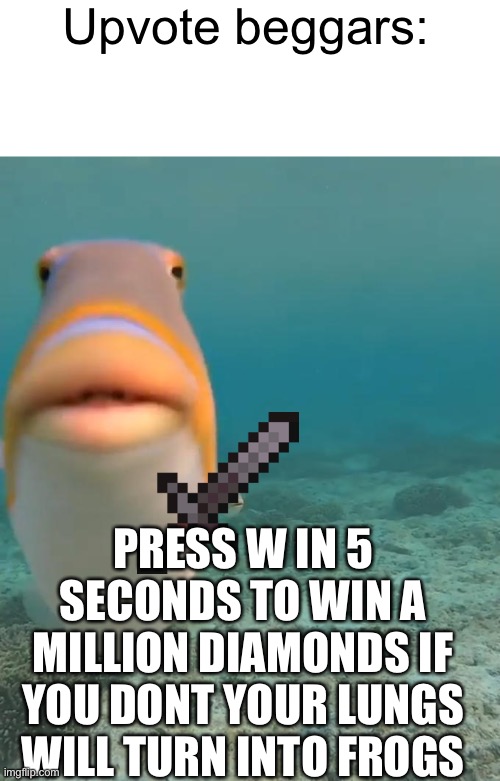 PLEASE GOD DO NOT UPVOTE THIS MEME THIS IS ONLY PORTRAYAL DO NOT UPVOTE I REPEAT DO NOT UPVOTE | Upvote beggars:; PRESS W IN 5 SECONDS TO WIN A MILLION DIAMONDS IF YOU DONT YOUR LUNGS WILL TURN INTO FROGS | image tagged in staring fish,upvote beggars | made w/ Imgflip meme maker