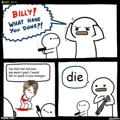 Billy, What Have You Done | die; You shot me! And your aim wasn't good. I would like to speak to your manager. | image tagged in billy what have you done | made w/ Imgflip meme maker
