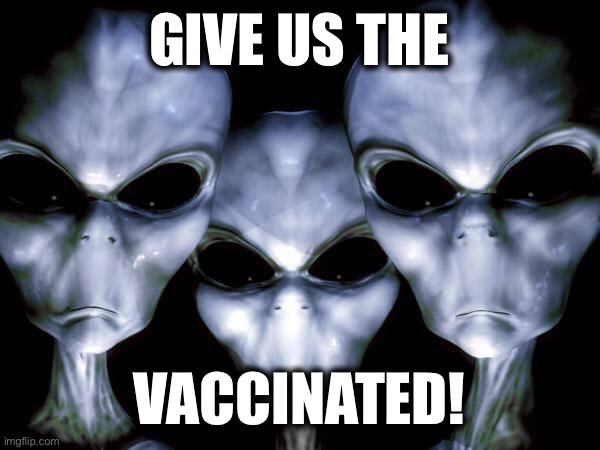 Take em! | GIVE US THE; VACCINATED! | image tagged in grey aliens | made w/ Imgflip meme maker