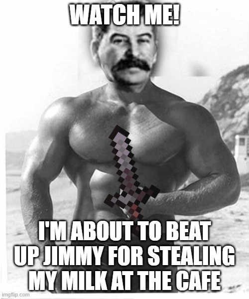 Buff Stalin | WATCH ME! I'M ABOUT TO BEAT UP JIMMY FOR STEALING MY MILK AT THE CAFE | image tagged in buff stalin | made w/ Imgflip meme maker