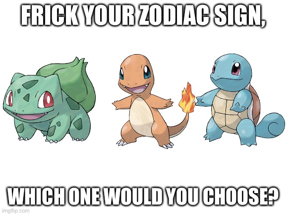 Blank White Template | FRICK YOUR ZODIAC SIGN, WHICH ONE WOULD YOU CHOOSE? | image tagged in blank white template,pokemon | made w/ Imgflip meme maker