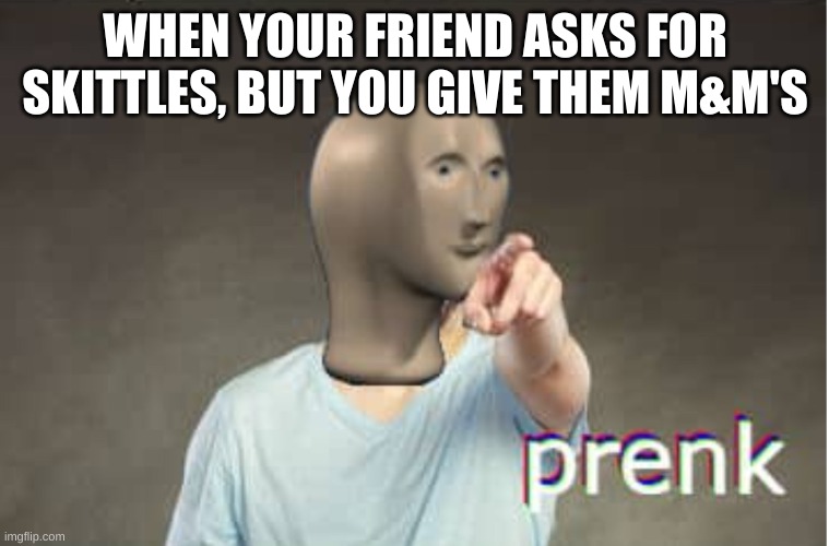 Prenk | WHEN YOUR FRIEND ASKS FOR SKITTLES, BUT YOU GIVE THEM M&M'S | image tagged in prenk | made w/ Imgflip meme maker