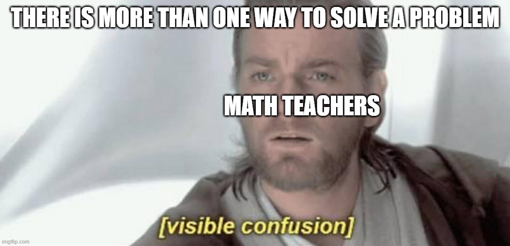 Visible Confusion | THERE IS MORE THAN ONE WAY TO SOLVE A PROBLEM; MATH TEACHERS | image tagged in visible confusion | made w/ Imgflip meme maker