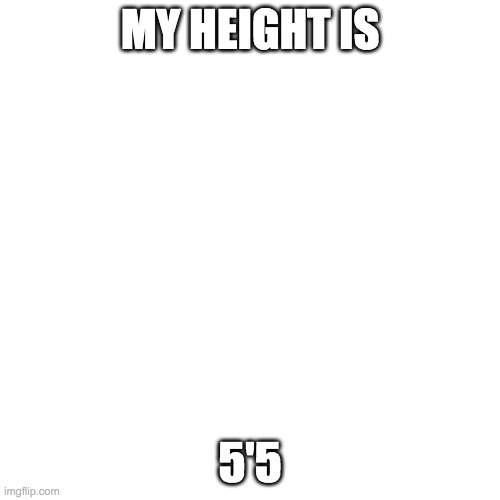 Blank Transparent Square | MY HEIGHT IS; 5'5 | image tagged in memes,blank transparent square | made w/ Imgflip meme maker