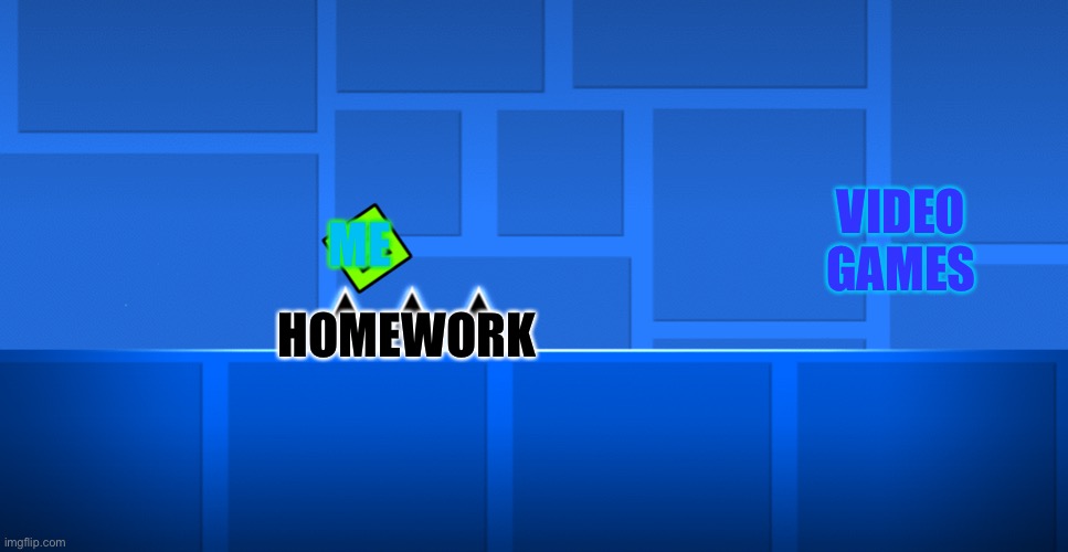 Geometry Dash Spike | VIDEO GAMES; ME; HOMEWORK | image tagged in geometry dash spike | made w/ Imgflip meme maker