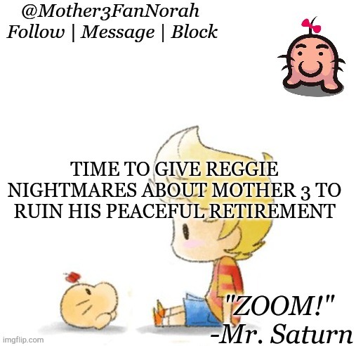GIVE US MOTHER 3!! | TIME TO GIVE REGGIE NIGHTMARES ABOUT MOTHER 3 TO RUIN HIS PEACEFUL RETIREMENT | image tagged in mother 3 | made w/ Imgflip meme maker