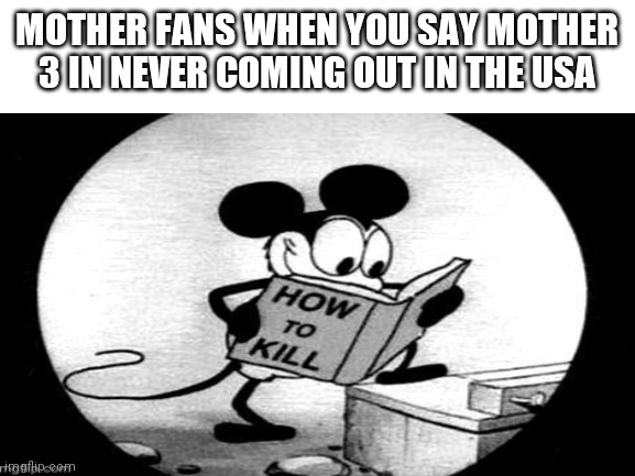 MOTHER FANS WHEN YOU SAY MOTHER 3 IN NEVER COMING OUT IN THE USA | image tagged in mother,nintendo,mickey mouse | made w/ Imgflip meme maker
