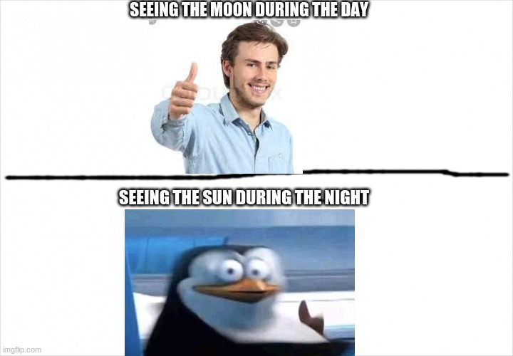 creepy | SEEING THE MOON DURING THE DAY; SEEING THE SUN DURING THE NIGHT | image tagged in funny memes | made w/ Imgflip meme maker