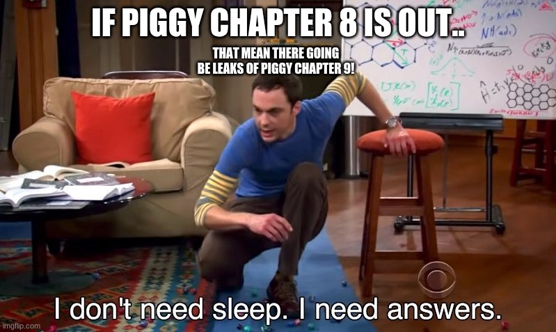 p i g g y | IF PIGGY CHAPTER 8 IS OUT.. THAT MEAN THERE GOING BE LEAKS OF PIGGY CHAPTER 9! | image tagged in i don't need sleep i need answers,piggy | made w/ Imgflip meme maker