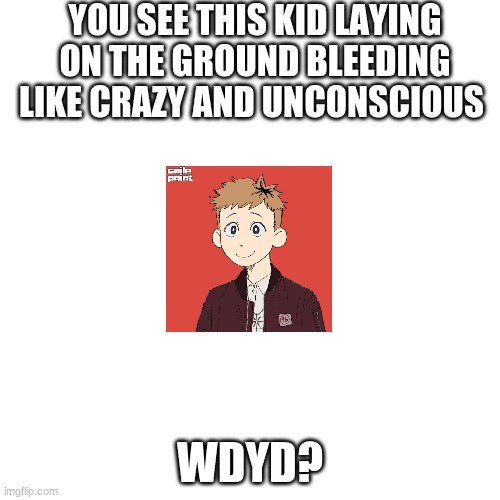 Blank Transparent Square | YOU SEE THIS KID LAYING ON THE GROUND BLEEDING LIKE CRAZY AND UNCONSCIOUS; WDYD? | image tagged in memes,blank transparent square | made w/ Imgflip meme maker