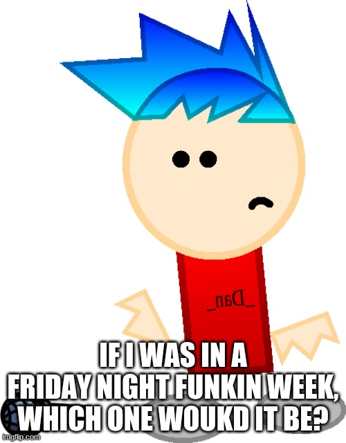 _Dan_ fail | IF I WAS IN A FRIDAY NIGHT FUNKIN WEEK, WHICH ONE WOUKD IT BE? | image tagged in _dan_ fail | made w/ Imgflip meme maker