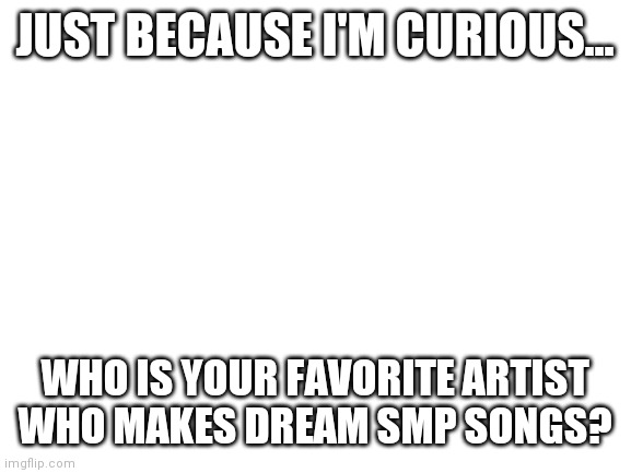 Poll question | JUST BECAUSE I'M CURIOUS... WHO IS YOUR FAVORITE ARTIST WHO MAKES DREAM SMP SONGS? | image tagged in blank white template | made w/ Imgflip meme maker
