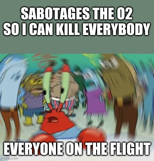 ohh shiit | SABOTAGES THE O2 SO I CAN KILL EVERYBODY; EVERYONE ON THE FLIGHT | image tagged in memes,mr krabs blur meme | made w/ Imgflip meme maker
