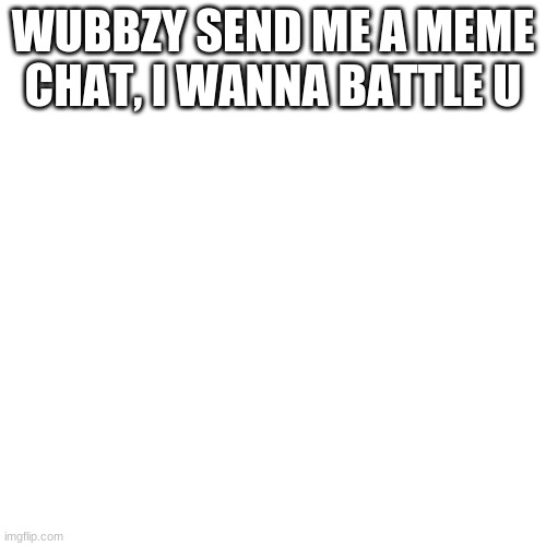 Blank Transparent Square |  WUBBZY SEND ME A MEME CHAT, I WANNA BATTLE U | image tagged in memes,blank transparent square | made w/ Imgflip meme maker