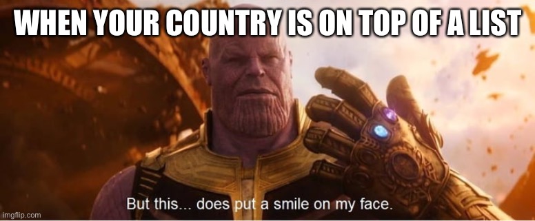 Patriotism. ?????????????????etc | WHEN YOUR COUNTRY IS ON TOP OF A LIST | image tagged in but this does put a smile on my face | made w/ Imgflip meme maker