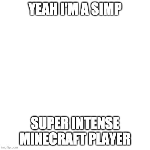 Blank Transparent Square | YEAH I'M A SIMP; SUPER INTENSE MINECRAFT PLAYER | image tagged in memes,blank transparent square | made w/ Imgflip meme maker
