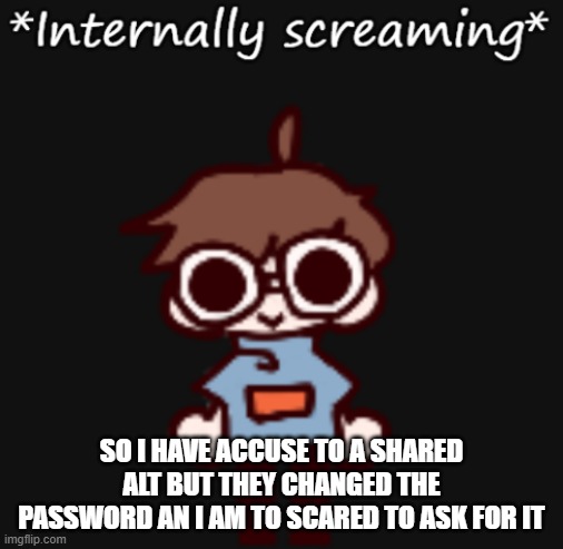 Goggy internally screaming | SO I HAVE ACCUSE TO A SHARED ALT BUT THEY CHANGED THE PASSWORD AN I AM TO SCARED TO ASK FOR IT | image tagged in goggy internally screaming | made w/ Imgflip meme maker