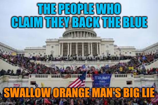 Capitol on January 6 | THE PEOPLE WHO CLAIM THEY BACK THE BLUE; SWALLOW ORANGE MAN'S BIG LIE | image tagged in capitol on january 6 | made w/ Imgflip meme maker