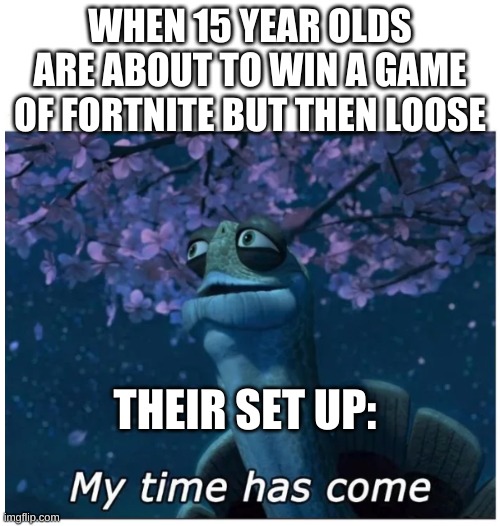 My time has come | WHEN 15 YEAR OLDS ARE ABOUT TO WIN A GAME OF FORTNITE BUT THEN LOOSE; THEIR SET UP: | image tagged in my time has come | made w/ Imgflip meme maker