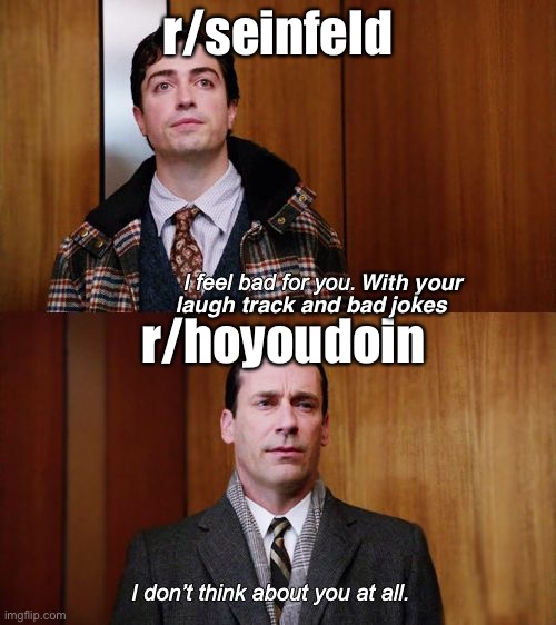 I don't think about you at all Mad Men | r/seinfeld; With your; laugh track and bad; jokes; r/hoyoudoin | image tagged in i don't think about you at all mad men | made w/ Imgflip meme maker