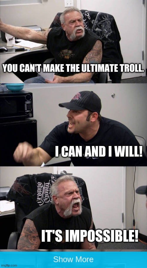 YOU CAN'T MAKE THE ULTIMATE TROLL. I CAN AND I WILL! IT'S IMPOSSIBLE! | image tagged in memes,american chopper argument,troll | made w/ Imgflip meme maker