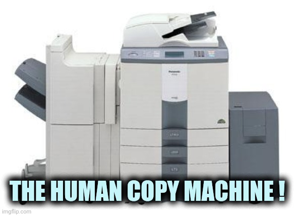 Copy Machine | THE HUMAN COPY MACHINE ! | image tagged in copy machine | made w/ Imgflip meme maker