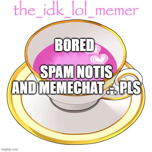 ._. | BORED; SPAM NOTIS AND MEMECHAT .-. PLS | image tagged in the_idk_lol_memer temp | made w/ Imgflip meme maker