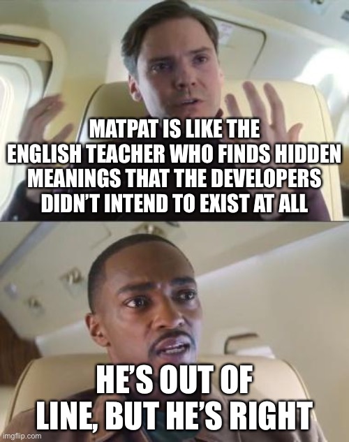Meme | MATPAT IS LIKE THE ENGLISH TEACHER WHO FINDS HIDDEN MEANINGS THAT THE DEVELOPERS DIDN’T INTEND TO EXIST AT ALL; HE’S OUT OF LINE, BUT HE’S RIGHT | image tagged in out of line but he's right | made w/ Imgflip meme maker