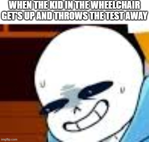 scared sans template | WHEN THE KID IN THE WHEELCHAIR GET'S UP AND THROWS THE TEST AWAY | image tagged in scared sans template | made w/ Imgflip meme maker