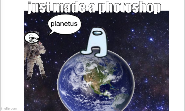 planetus | just made a photoshop | image tagged in amogus | made w/ Imgflip meme maker