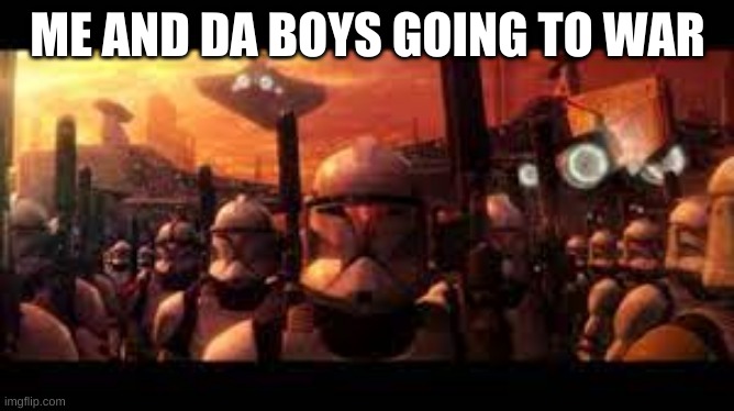 clones bros | ME AND DA BOYS GOING TO WAR | image tagged in clone wars | made w/ Imgflip meme maker