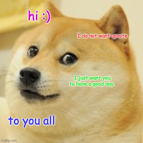 Doge Meme | hi :); I do not want upvote; I just want you to have a good day; to you all | image tagged in memes,doge,good day | made w/ Imgflip meme maker