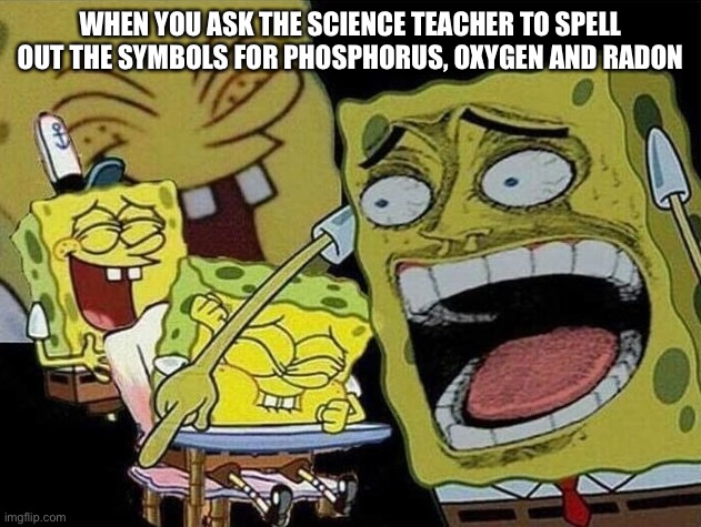 Spongebob laughing Hysterically | WHEN YOU ASK THE SCIENCE TEACHER TO SPELL OUT THE SYMBOLS FOR PHOSPHORUS, OXYGEN AND RADON | image tagged in spongebob laughing hysterically | made w/ Imgflip meme maker