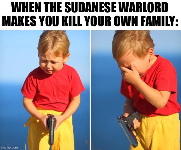 Hate when that happens | WHEN THE SUDANESE WARLORD MAKES YOU KILL YOUR OWN FAMILY: | image tagged in crying kid with gun,dark humor | made w/ Imgflip meme maker