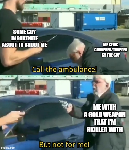 I can relate, gold weapon or not. | SOME GUY IN FORTNITE ABOUT TO SHOOT ME; ME BEING CORNERED/TRAPPED BY THE GUY; ME WITH A GOLD WEAPON THAT I'M SKILLED WITH | image tagged in call an ambulance but not for me,memes,fortnite | made w/ Imgflip meme maker