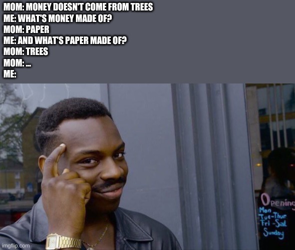 Does Money Come From Trees? | MOM: MONEY DOESN'T COME FROM TREES
ME: WHAT'S MONEY MADE OF?
MOM: PAPER
ME: AND WHAT'S PAPER MADE OF?
MOM: TREES
MOM: ...
ME: | image tagged in memes,roll safe think about it | made w/ Imgflip meme maker