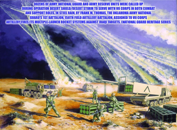 One Time, One Place | DOZENS OF ARMY NATIONAL GUARD AND ARMY RESERVE UNITS WERE CALLED UP DURING OPERATION DESERT SHIELD/DESERT STORM TO SERVE WITH VII CORPS IN BOTH COMBAT AND SUPPORT ROLES. IN STEEL RAIN, BY FRANK M. THOMAS, THE OKLAHOMA ARMY NATIONAL GUARD’S 1ST BATTALION, 158TH FIELD ARTILLERY BATTALION, ASSIGNED TO VII CORPS ARTILLERY,FIRES ITS MULTIPLE-LAUNCH ROCKET SYSTEMS AGAINST IRAQI TARGETS. (NATIONAL GUARD HERITAGE SERIES | image tagged in desert storms,military,us army,rockets,war,national guard | made w/ Imgflip meme maker